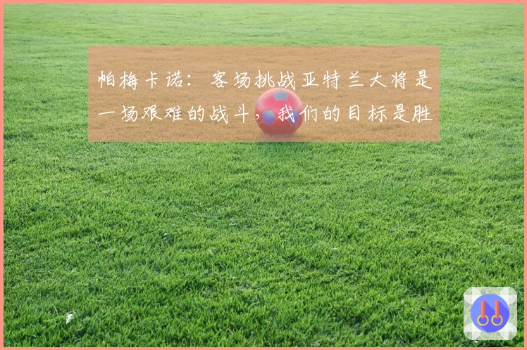 帕梅卡诺：客场挑战亚特兰大将是一场艰难的战斗，我们的目标是胜利