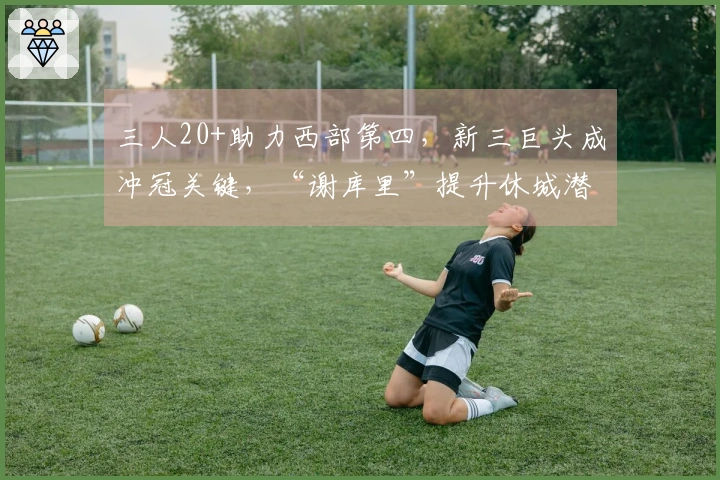 三人20+助力西部第四，新三巨头成冲冠关键，“谢库里”提升休城潜力