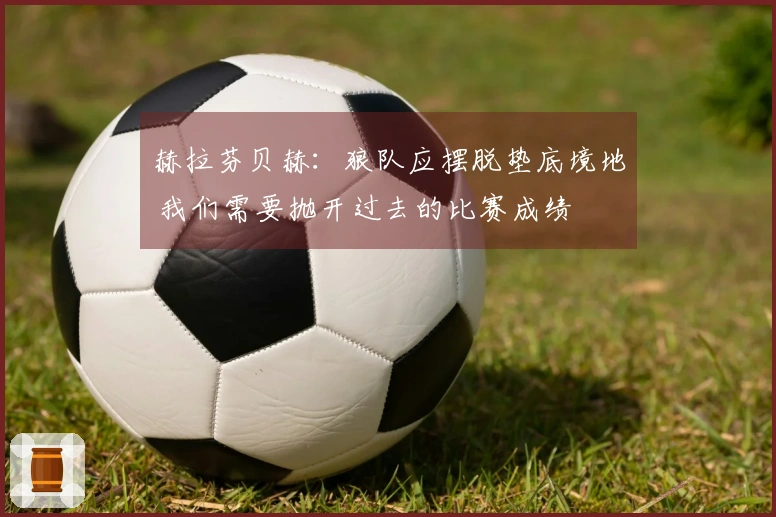 赫拉芬贝赫：狼队应摆脱垫底境地 我们需要抛开过去的比赛成绩