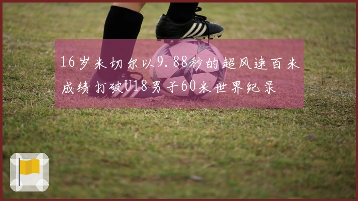16岁米切尔以9.88秒的超风速百米成绩打破U18男子60米世界纪录
