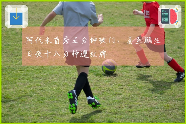 阿代米首秀五分钟破门，姜至鹏生日夜十八分钟遭红牌