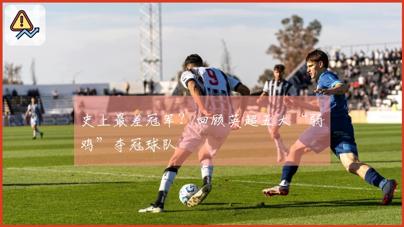 史上最差冠军？回顾英超五大“弱鸡”夺冠球队