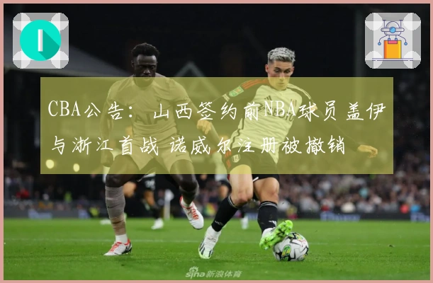 CBA公告：山西签约前NBA球员盖伊与浙江首战 诺威尔注册被撤销