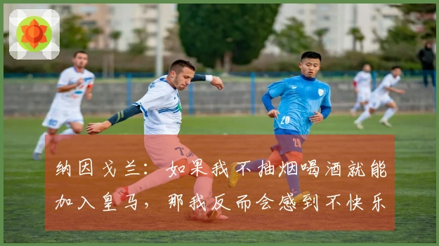 纳因戈兰：如果我不抽烟喝酒就能加入皇马，那我反而会感到不快乐