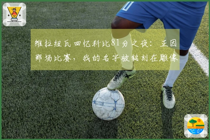 维拉纽瓦回忆科比81分之夜：正因那场比赛，我的名字被铭刻在雕像上