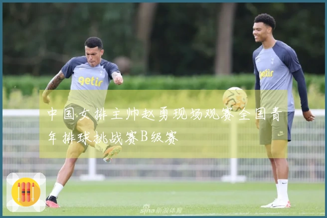 中国女排主帅赵勇现场观赛全国青年排球挑战赛B级赛