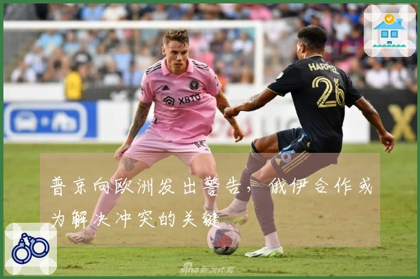 普京向欧洲发出警告，俄伊合作或为解决冲突的关键