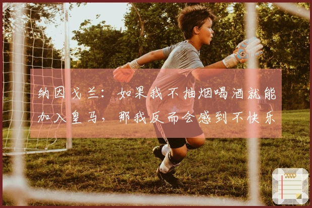 纳因戈兰：如果我不抽烟喝酒就能加入皇马，那我反而会感到不快乐