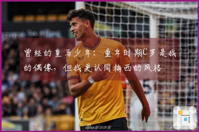 曾经的皇马少年：童年时期C罗是我的偶像，但我更认同梅西的风格