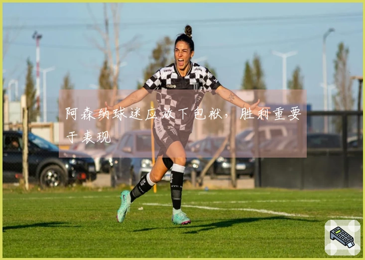 阿森纳球迷应放下包袱，胜利重要于表现