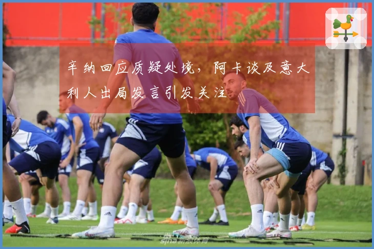 辛纳回应质疑处境，阿卡谈及意大利人出局发言引发关注