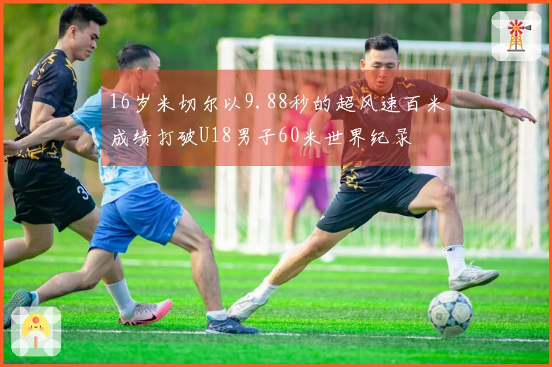 16岁米切尔以9.88秒的超风速百米成绩打破U18男子60米世界纪录