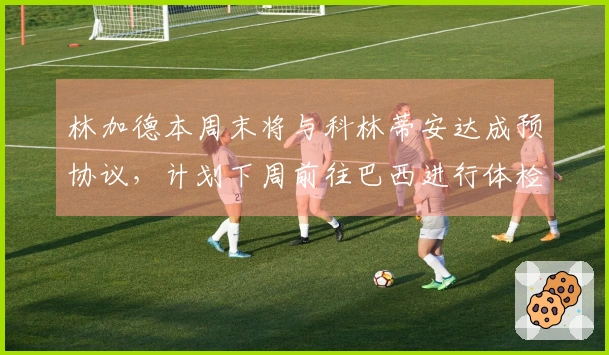 林加德本周末将与科林蒂安达成预协议，计划下周前往巴西进行体检