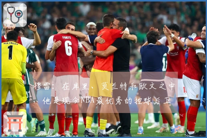 穆雷：在库里、莫兰特和欧文之中，他是现今NBA最优秀的控球后卫