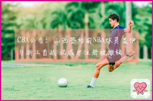 CBA公告：山西签约前NBA球员盖伊与浙江首战 诺威尔注册被撤销