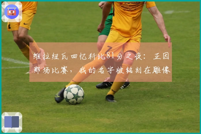 维拉纽瓦回忆科比81分之夜：正因那场比赛，我的名字被铭刻在雕像上