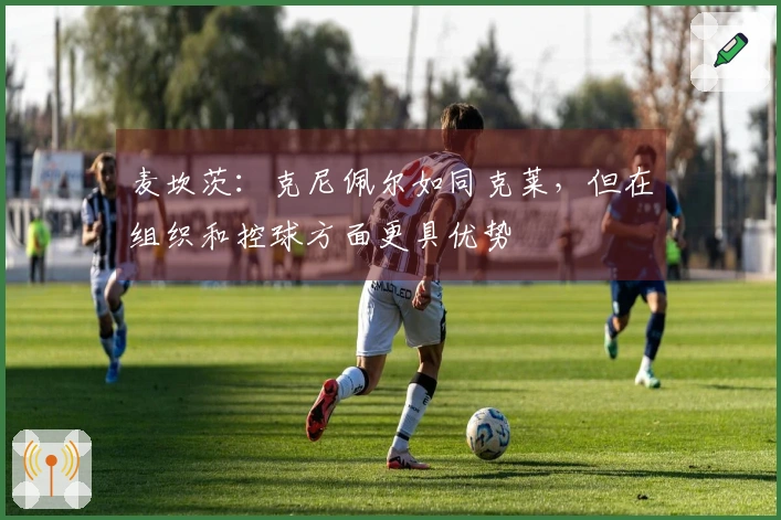 麦坎茨：克尼佩尔如同克莱，但在组织和控球方面更具优势