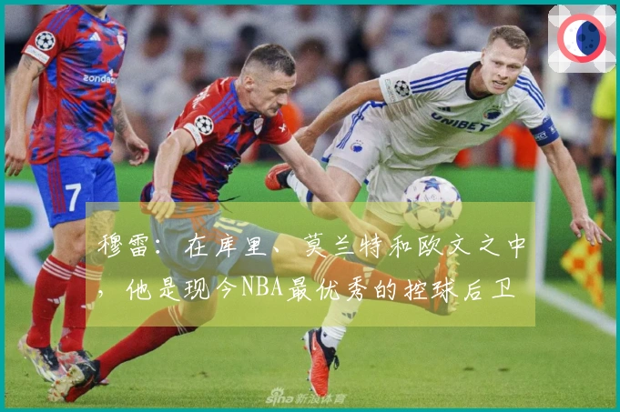 穆雷：在库里、莫兰特和欧文之中，他是现今NBA最优秀的控球后卫