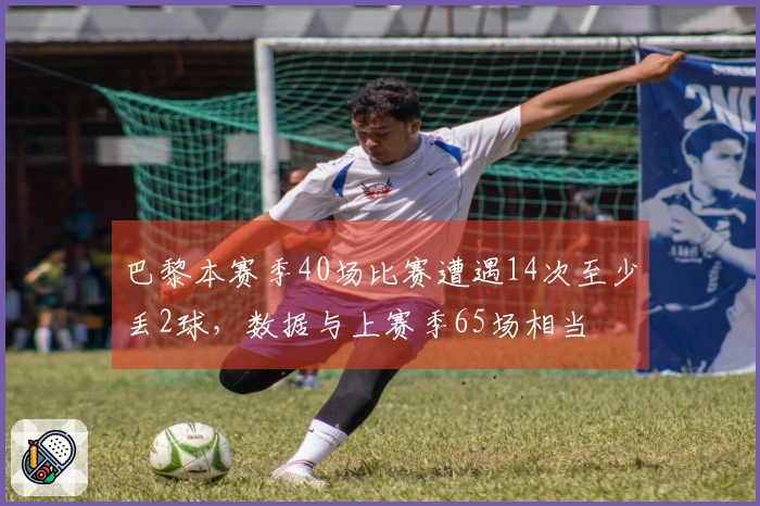 巴黎本赛季40场比赛遭遇14次至少丢2球，数据与上赛季65场相当