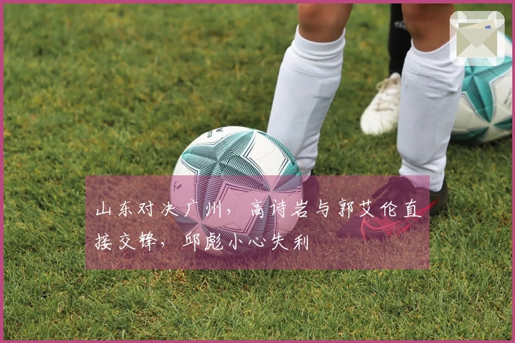 山东对决广州，高诗岩与郭艾伦直接交锋，邱彪小心失利